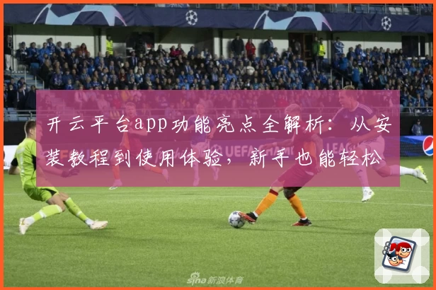 开云平台app功能亮点全解析：从安装教程到使用体验，新手也能轻松上手