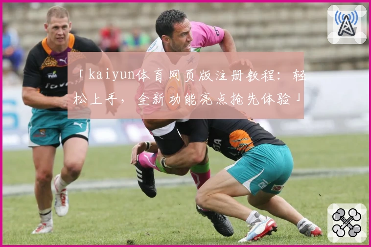 「kaiyun体育网页版注册教程：轻松上手，全新功能亮点抢先体验」