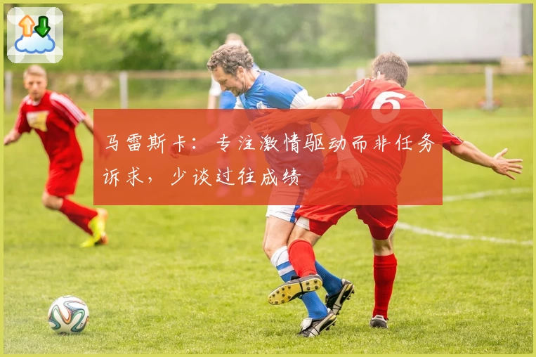 马雷斯卡：专注激情驱动而非任务诉求，少谈过往成绩