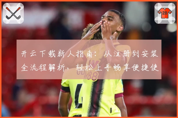 开云下载新人指南：从注册到安装全流程解析，轻松上手畅享便捷使用体验