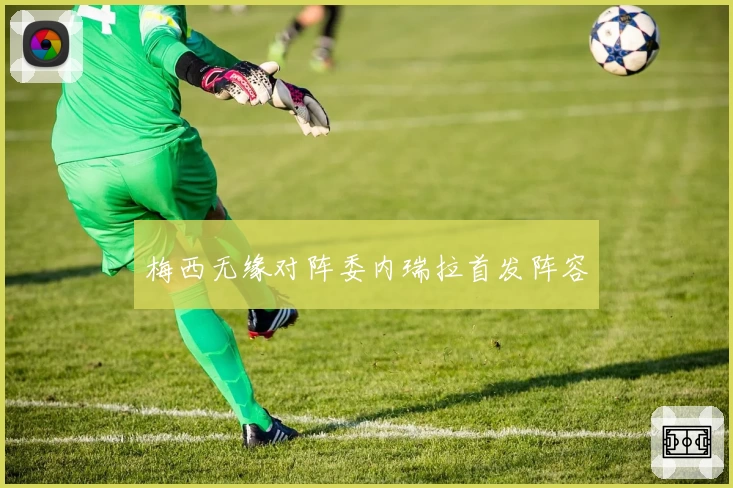 梅西无缘对阵委内瑞拉首发阵容