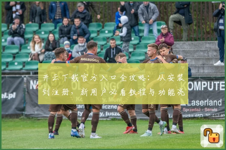 开云下载官方入口全攻略：从安装到注册，新用户必看教程与功能亮点解析