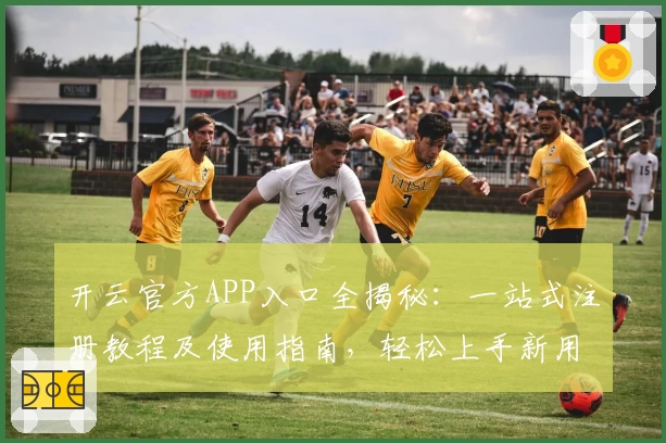 开云官方APP入口全揭秘：一站式注册教程及使用指南，轻松上手新用户必读