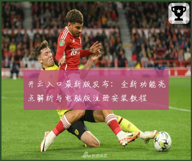 开云入口最新版发布：全新功能亮点解析与电脑版注册安装教程