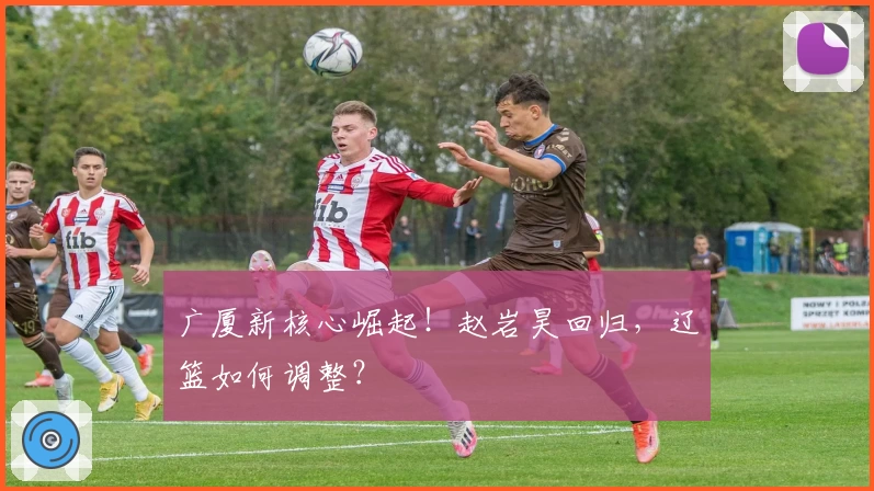 广厦新核心崛起!赵岩昊回归,辽篮如何调整?