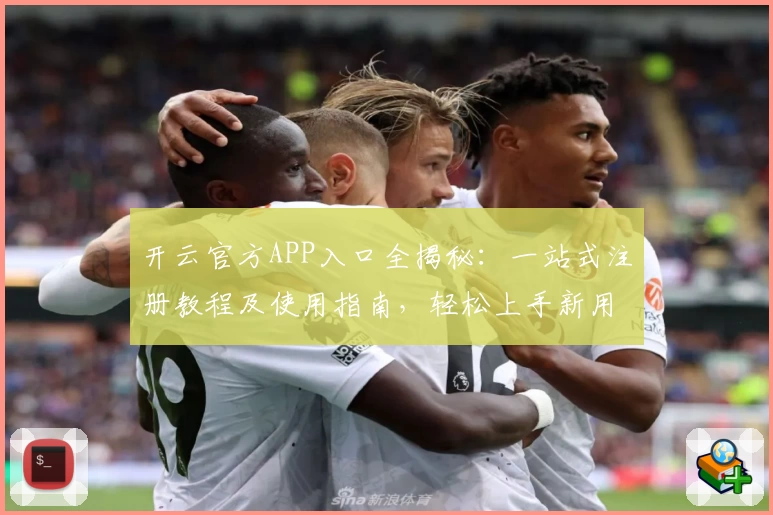 开云官方APP入口全揭秘：一站式注册教程及使用指南，轻松上手新用户必读