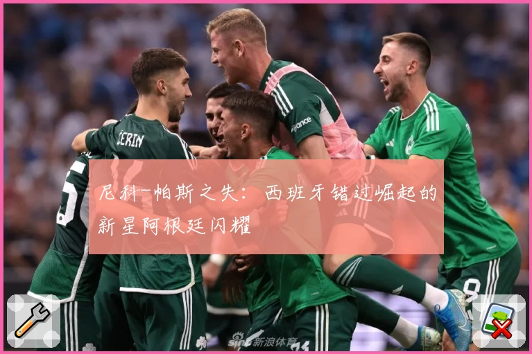 尼科-帕斯之失：西班牙错过崛起的新星阿根廷闪耀