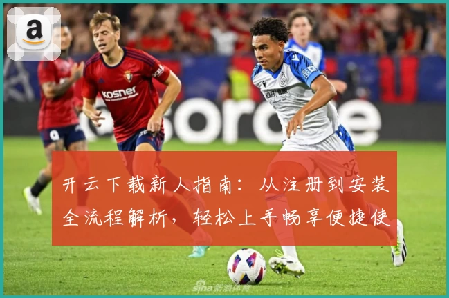 开云下载新人指南:从注册到安装全流程解析,轻松上手畅享便捷使用体验