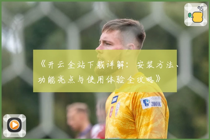 《开云全站下载详解:安装方法、功能亮点与使用体验全攻略》