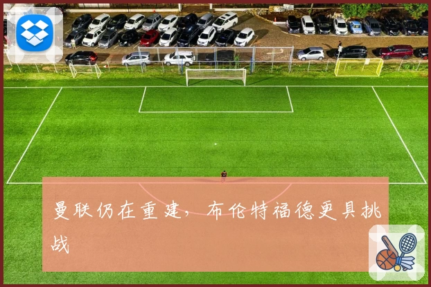 曼联仍在重建，布伦特福德更具挑战