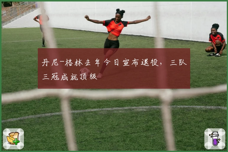 丹尼-格林去年今日宣布退役，三队三冠成就顶级