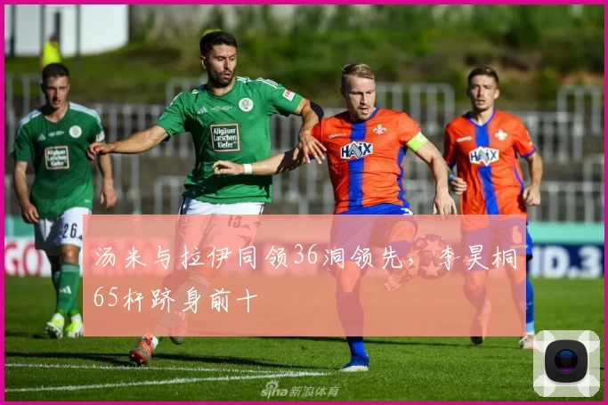 汤米与拉伊同领36洞领先，李昊桐65杆跻身前十