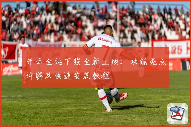 开云全站下载全新上线：功能亮点详解及快速安装教程