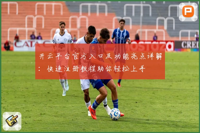 开云平台官方入口及功能亮点详解：快速注册教程助你轻松上手