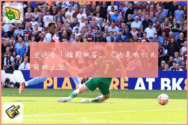 全运会｜精彩回答：“这是咱们共同的主场”