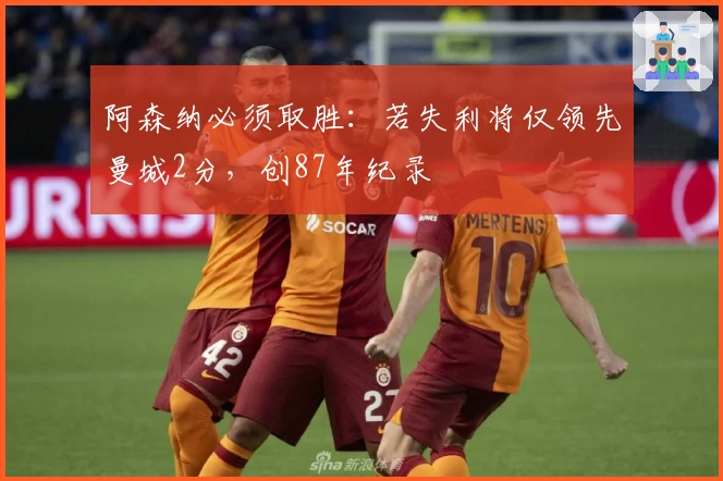 阿森纳必须取胜：若失利将仅领先曼城2分，创87年纪录