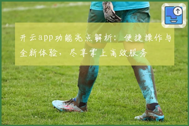开云app功能亮点解析：便捷操作与全新体验，尽享掌上高效服务