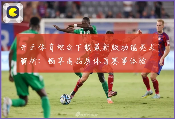 开云体育综合下载最新版功能亮点解析：畅享高品质体育赛事体验