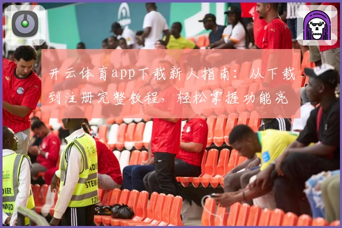 开云体育app下载新人指南：从下载到注册完整教程，轻松掌握功能亮点