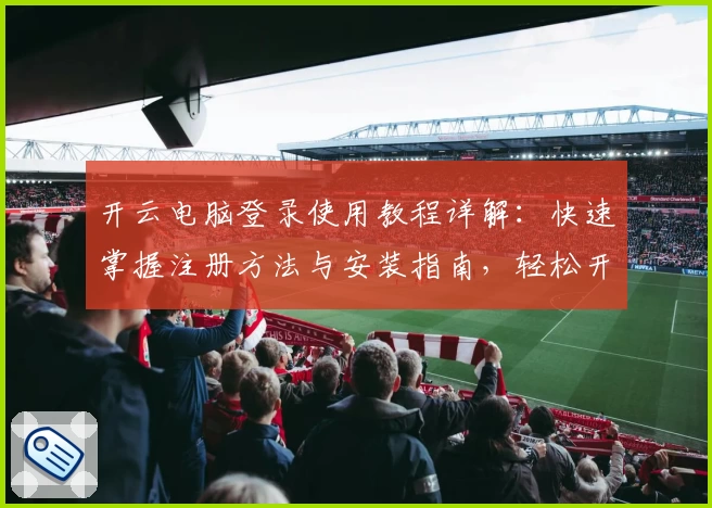 开云电脑登录使用教程详解：快速掌握注册方法与安装指南，轻松开启高效办公新体验