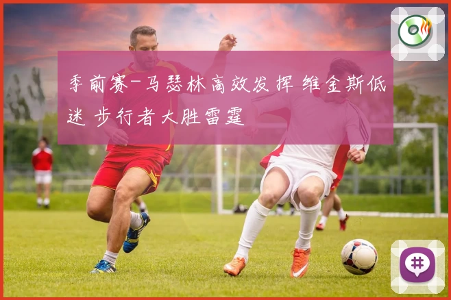 季前赛-马瑟林高效发挥 维金斯低迷 步行者大胜雷霆