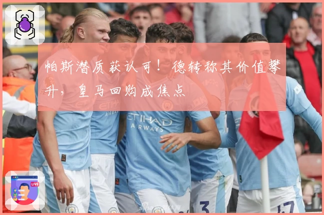 帕斯潜质获认可！德转称其价值攀升，皇马回购成焦点