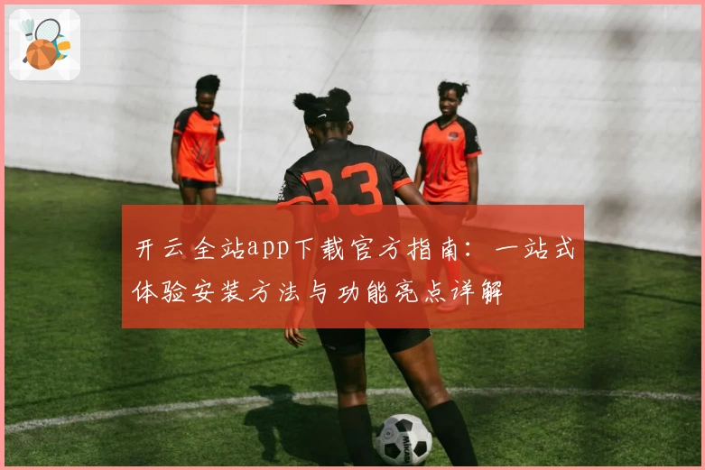 开云全站app下载官方指南:一站式体验安装方法与功能亮点详解