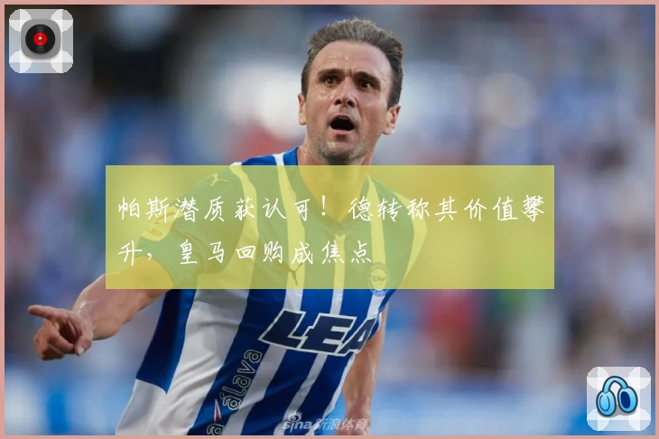 帕斯潜质获认可！德转称其价值攀升，皇马回购成焦点