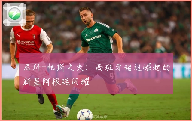 尼科-帕斯之失：西班牙错过崛起的新星阿根廷闪耀