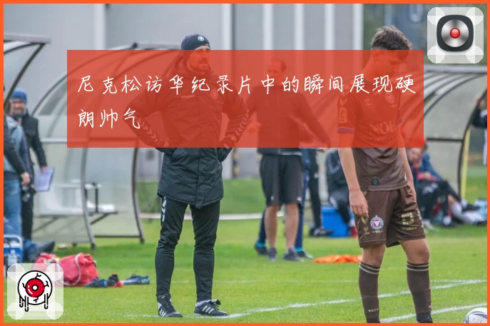 尼克松访华纪录片中的瞬间展现硬朗帅气