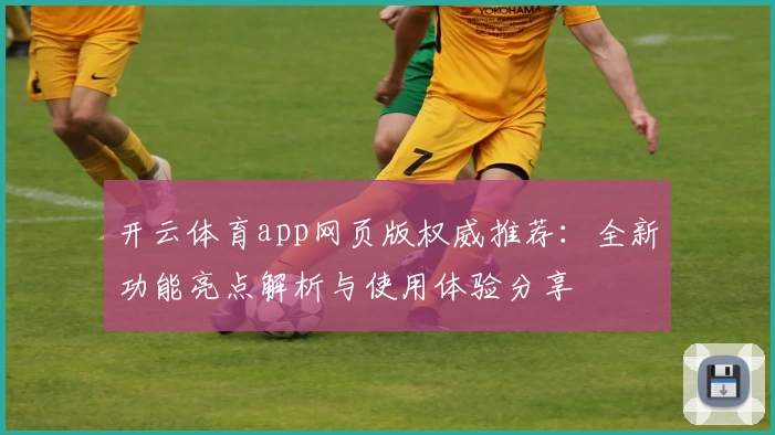 开云体育app网页版权威推荐：全新功能亮点解析与使用体验分享