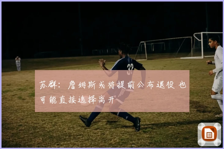 苏群：詹姆斯或将提前公布退役 也可能直接选择离开