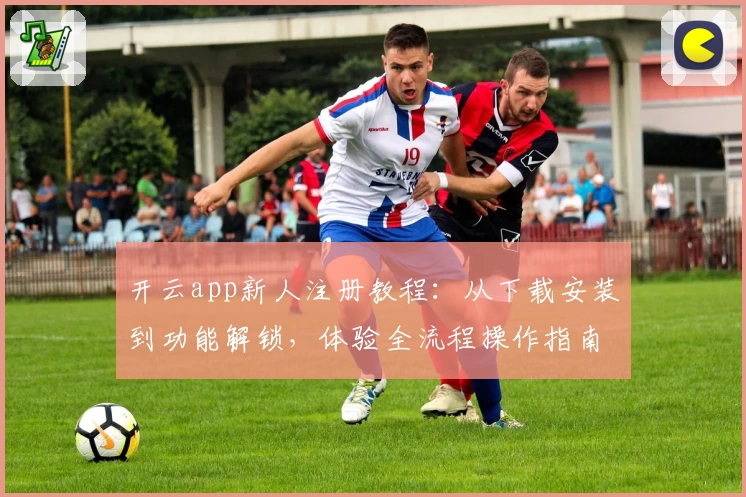 开云app新人注册教程:从下载安装到功能解锁,体验全流程操作指南