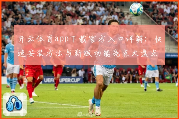 开云体育app下载官方入口详解：快速安装方法与新版功能亮点大盘点