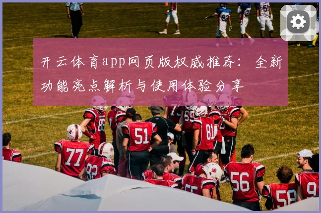 开云体育app网页版权威推荐：全新功能亮点解析与使用体验分享
