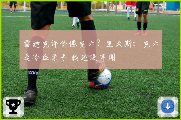 雷迪克评价像克六？里夫斯：克六是冷血杀手 我还没耳闻
