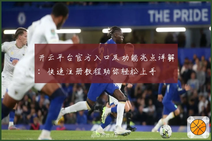 开云平台官方入口及功能亮点详解：快速注册教程助你轻松上手