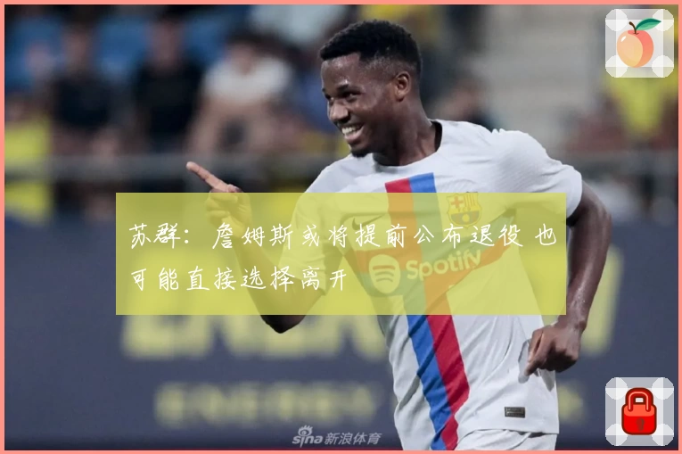 苏群：詹姆斯或将提前公布退役 也可能直接选择离开