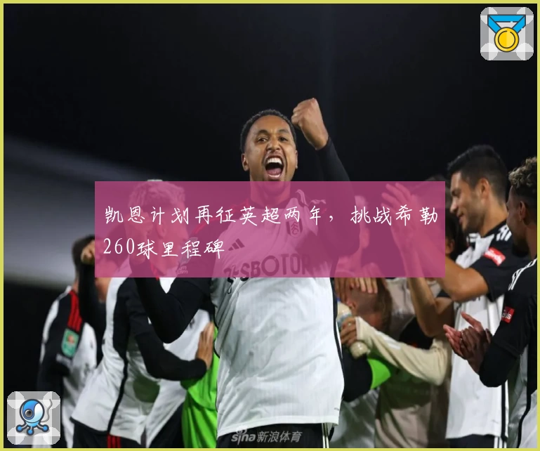 凯恩计划再征英超两年，挑战希勒260球里程碑