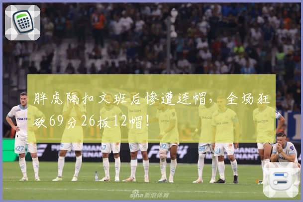胖虎隔扣文班后惨遭连帽，全场狂砍69分26板12帽！