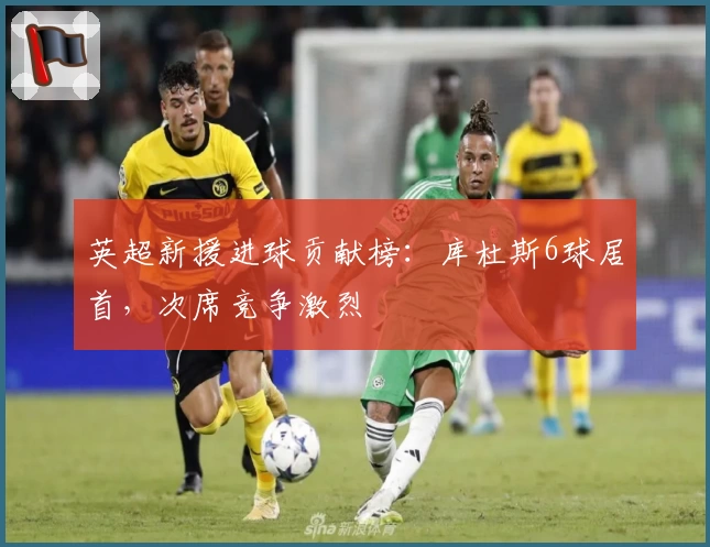 英超新援进球贡献榜：库杜斯6球居首，次席竞争激烈