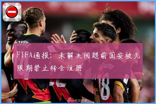 FIFA通报:未解决问题前国安被无限期禁止转会注册