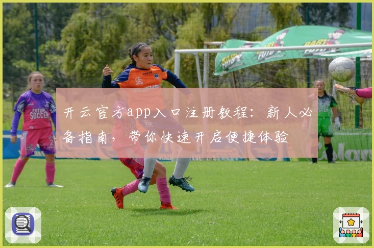 开云官方app入口注册教程：新人必备指南，带你快速开启便捷体验