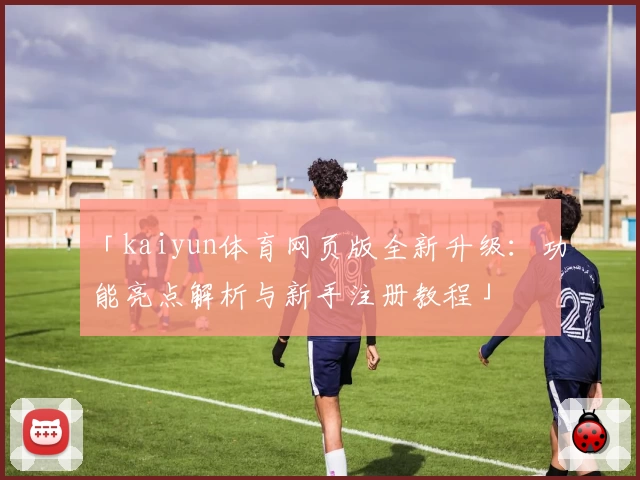 「kaiyun体育网页版全新升级：功能亮点解析与新手注册教程」